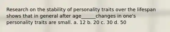 Research on the stability of personality traits over the lifespan shows that in general after age______changes in one's personality traits are small. a. 12 b. 20 c. 30 d. 50