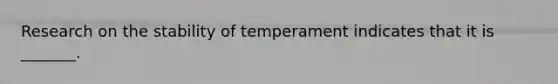 Research on the stability of temperament indicates that it is _______.