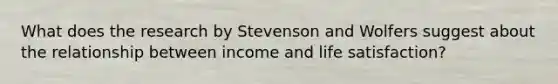 What does the research by Stevenson and Wolfers suggest about the relationship between income and life satisfaction?