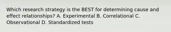 Which research strategy is the BEST for determining cause and effect relationships? A. Experimental B. Correlational C. Observational D. Standardized tests