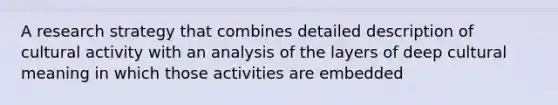 A research strategy that combines detailed description of cultural activity with an analysis of the layers of deep cultural meaning in which those activities are embedded