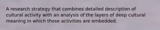 A research strategy that combines detailed description of cultural activity with an analysis of the layers of deep cultural meaning in which those activities are embedded.