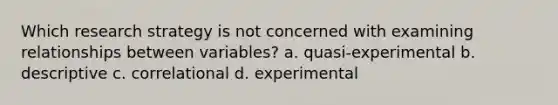 Which research strategy is not concerned with examining relationships between variables? a. quasi-experimental b. descriptive c. correlational d. experimental