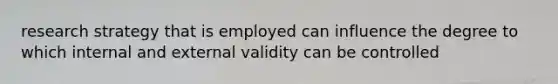 research strategy that is employed can influence the degree to which internal and external validity can be controlled