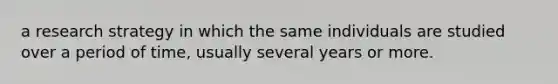 a research strategy in which the same individuals are studied over a period of time, usually several years or more.