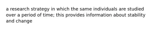 a research strategy in which the same individuals are studied over a period of time; this provides information about stability and change