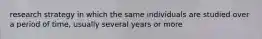 research strategy in which the same individuals are studied over a period of time, usually several years or more