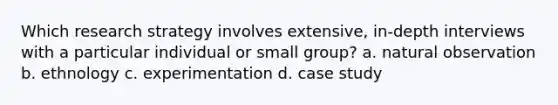 Which research strategy involves extensive, in-depth interviews with a particular individual or small group? a. natural observation b. ethnology c. experimentation d. case study