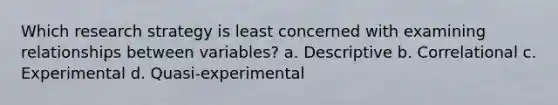 Which research strategy is least concerned with examining relationships between variables? a. Descriptive b. Correlational c. Experimental d. Quasi-experimental