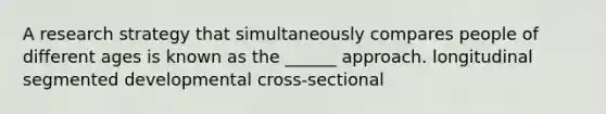 A research strategy that simultaneously compares people of different ages is known as the ______ approach. longitudinal segmented developmental cross-sectional