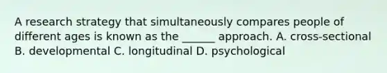 A research strategy that simultaneously compares people of different ages is known as the ______ approach. A. cross-sectional B. developmental C. longitudinal D. psychological