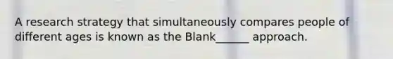 A research strategy that simultaneously compares people of different ages is known as the Blank______ approach.