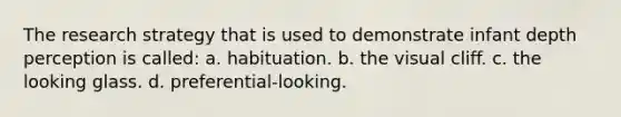 The research strategy that is used to demonstrate infant depth perception is called: a. habituation. b. the visual cliff. c. the looking glass. d. preferential-looking.