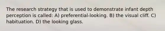 The research strategy that is used to demonstrate infant depth perception is called: A) preferential-looking. B) the visual cliff. C) habituation. D) the looking glass.