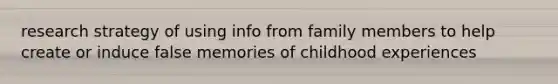 research strategy of using info from family members to help create or induce false memories of childhood experiences