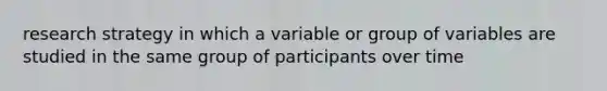 research strategy in which a variable or group of variables are studied in the same group of participants over time