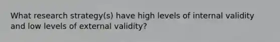 What research strategy(s) have high levels of internal validity and low levels of external validity?