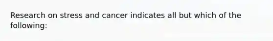 Research on stress and cancer indicates all but which of the following: