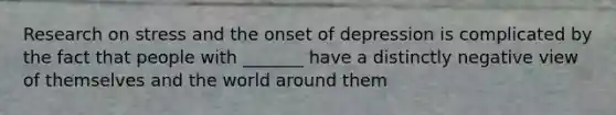 Research on stress and the onset of depression is complicated by the fact that people with _______ have a distinctly negative view of themselves and the world around them