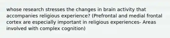 whose research stresses the changes in brain activity that accompanies religious experience? (Prefrontal and medial frontal cortex are especially important in religious experiences- Areas involved with complex cognition)