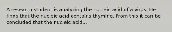 A research student is analyzing the nucleic acid of a virus. He finds that the nucleic acid contains thymine. From this it can be concluded that the nucleic acid...