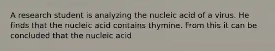 A research student is analyzing the nucleic acid of a virus. He finds that the nucleic acid contains thymine. From this it can be concluded that the nucleic acid