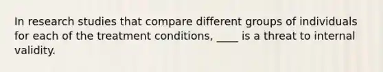 In research studies that compare different groups of individuals for each of the treatment conditions, ____ is a threat to internal validity.