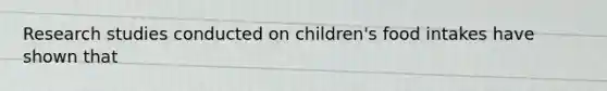 Research studies conducted on children's food intakes have shown that