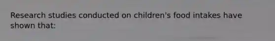 Research studies conducted on children's food intakes have shown that: