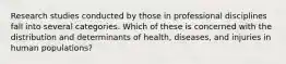 Research studies conducted by those in professional disciplines fall into several categories. Which of these is concerned with the distribution and determinants of health, diseases, and injuries in human populations?
