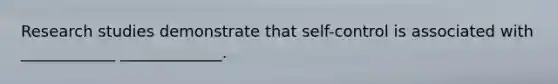 Research studies demonstrate that self-control is associated with ____________ _____________.
