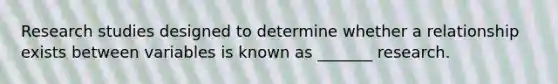 Research studies designed to determine whether a relationship exists between variables is known as _______ research.