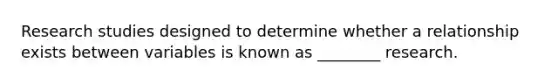 Research studies designed to determine whether a relationship exists between variables is known as ________ research.