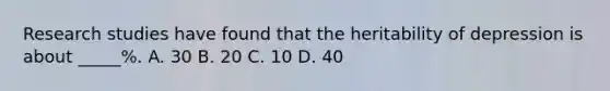 Research studies have found that the heritability of depression is about _____%. A. 30 B. 20 C. 10 D. 40