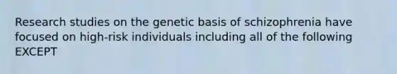 Research studies on the genetic basis of schizophrenia have focused on high-risk individuals including all of the following EXCEPT