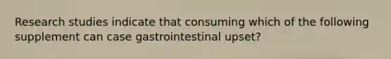 Research studies indicate that consuming which of the following supplement can case gastrointestinal upset?