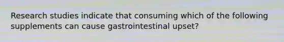 Research studies indicate that consuming which of the following supplements can cause gastrointestinal upset?