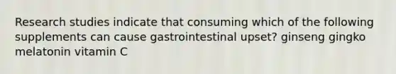 Research studies indicate that consuming which of the following supplements can cause gastrointestinal upset? ginseng gingko melatonin vitamin C