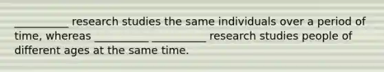 __________ research studies the same individuals over a period of time, whereas __________ __________ research studies people of different ages at the same time.