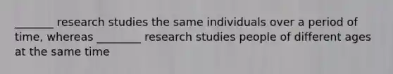 _______ research studies the same individuals over a period of time, whereas ________ research studies people of different ages at the same time