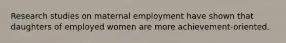 Research studies on maternal employment have shown that daughters of employed women are more achievement-oriented.