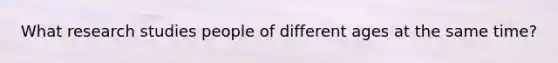 What research studies people of different ages at the same time?