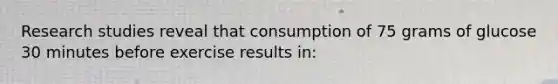 Research studies reveal that consumption of 75 grams of glucose 30 minutes before exercise results in: