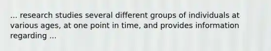 ... research studies several different groups of individuals at various ages, at one point in time, and provides information regarding ...