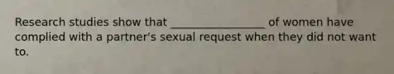 Research studies show that _________________ of women have complied with a partner's sexual request when they did not want to.