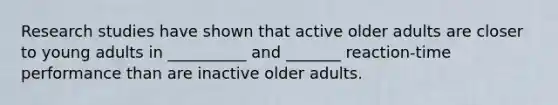 Research studies have shown that active older adults are closer to young adults in __________ and _______ reaction-time performance than are inactive older adults.