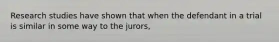 Research studies have shown that when the defendant in a trial is similar in some way to the jurors,