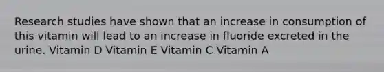 Research studies have shown that an increase in consumption of this vitamin will lead to an increase in fluoride excreted in the urine. Vitamin D Vitamin E Vitamin C Vitamin A