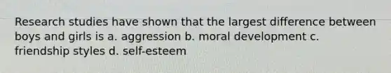 Research studies have shown that the largest difference between boys and girls is a. aggression b. moral development c. friendship styles d. self-esteem