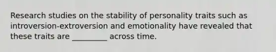 Research studies on the stability of personality traits such as introversion-extroversion and emotionality have revealed that these traits are _________ across time.